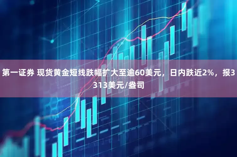 第一证券 现货黄金短线跌幅扩大至逾60美元，日内跌近2%，报3313美元/盎司