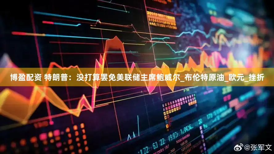 博盈配资 特朗普：没打算罢免美联储主席鲍威尔_布伦特原油_欧元_挫折