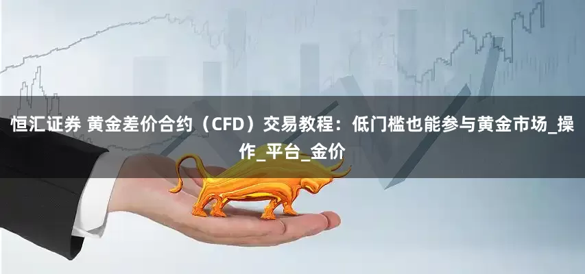 恒汇证券 黄金差价合约（CFD）交易教程：低门槛也能参与黄金市场_操作_平台_金价