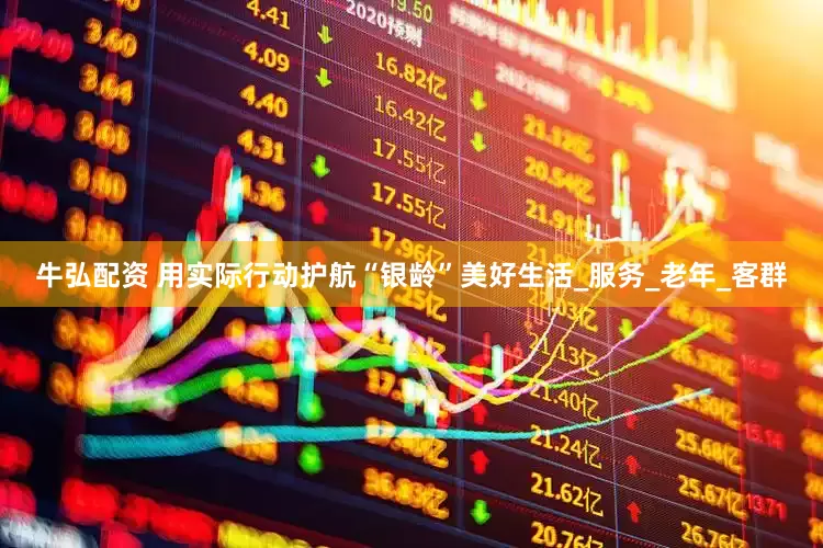 牛弘配资 用实际行动护航“银龄”美好生活_服务_老年_客群