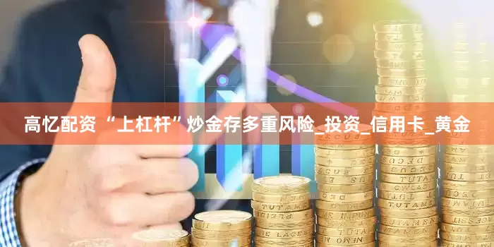 高忆配资 “上杠杆”炒金存多重风险_投资_信用卡_黄金