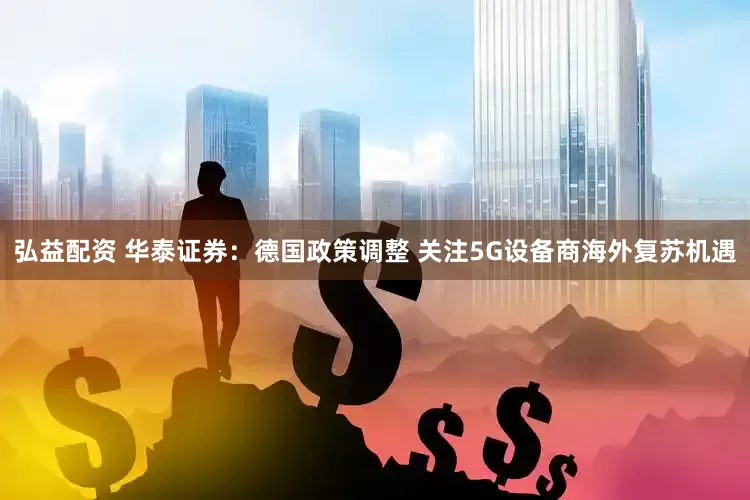 弘益配资 华泰证券：德国政策调整 关注5G设备商海外复苏机遇