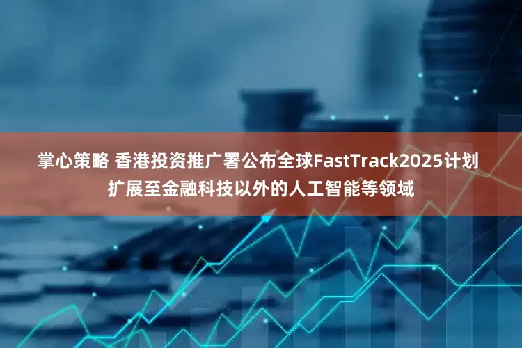 掌心策略 香港投资推广署公布全球FastTrack2025计划 扩展至金融科技以外的人工智能等领域