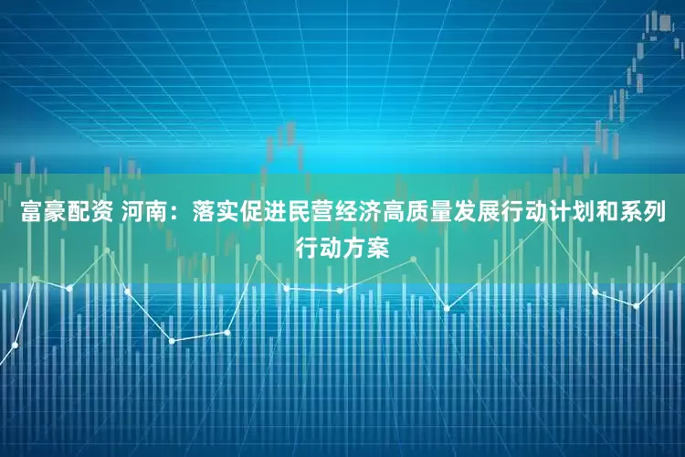 富豪配资 河南：落实促进民营经济高质量发展行动计划和系列行动方案