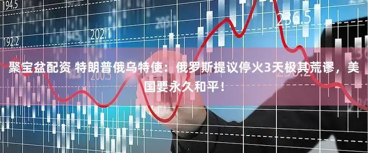 聚宝盆配资 特朗普俄乌特使：俄罗斯提议停火3天极其荒谬，美国要永久和平！