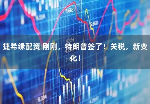 捷希缘配资 刚刚，特朗普签了！关税，新变化！