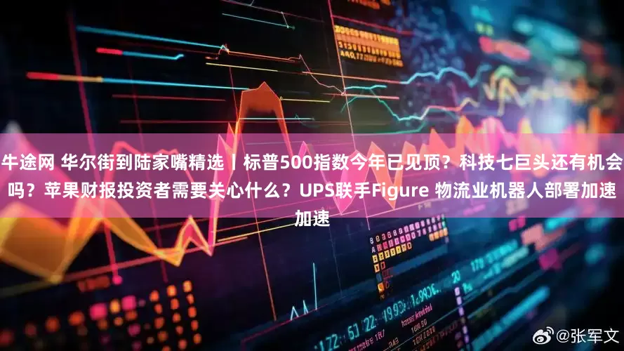 牛途网 华尔街到陆家嘴精选丨标普500指数今年已见顶？科技七巨头还有机会吗？苹果财报投资者需要关心什么？UPS联手Figure 物流业机器人部署加速