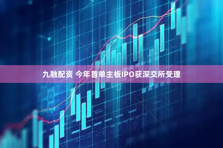 九融配资 今年首单主板IPO获深交所受理