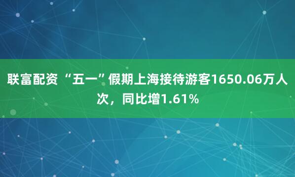 联富配资 “五一”假期上海接待游客1650.06万人次，同比增1.61%