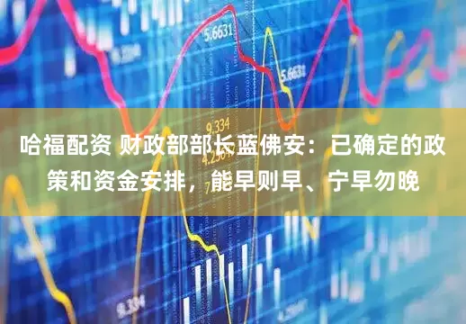 哈福配资 财政部部长蓝佛安：已确定的政策和资金安排，能早则早、宁早勿晚