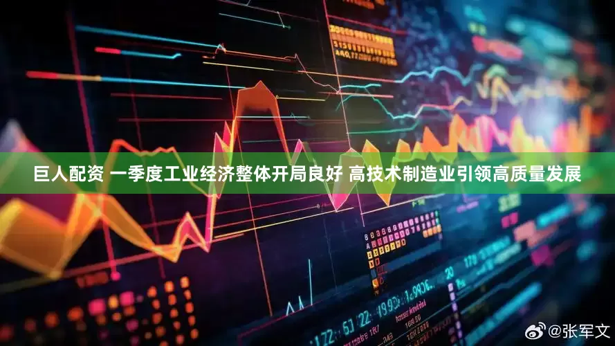 巨人配资 一季度工业经济整体开局良好 高技术制造业引领高质量发展