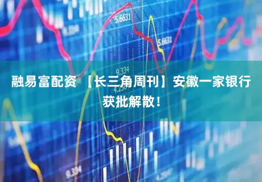 融易富配资 【长三角周刊】安徽一家银行获批解散！