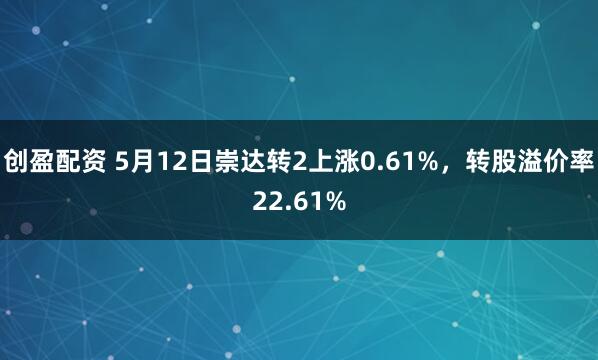 创盈配资 5月12日崇达转2上涨0.61%，转股溢价率22.61%
