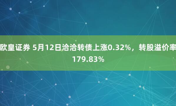 欧皇证券 5月12日洽洽转债上涨0.32%，转股溢价率179.83%