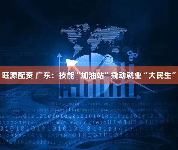 旺源配资 广东：技能“加油站”撬动就业“大民生”