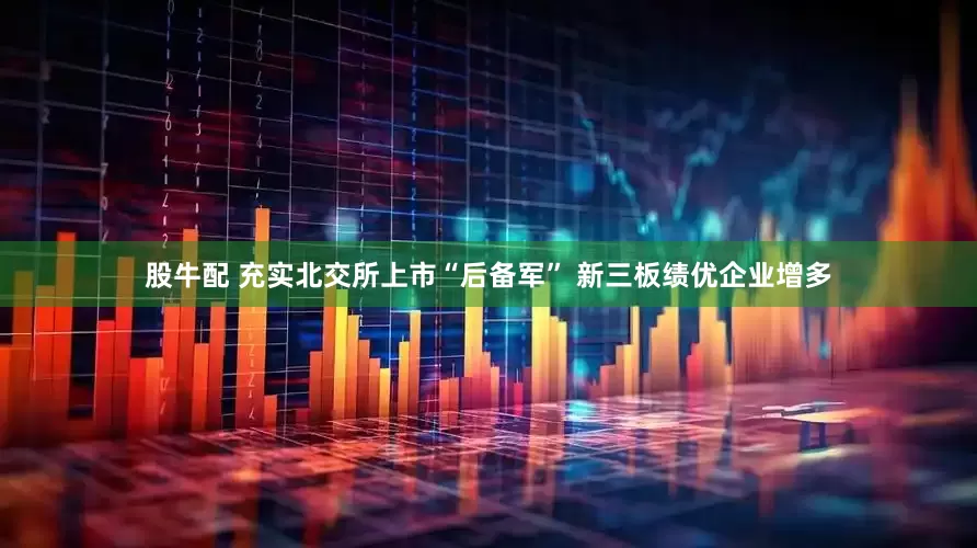 股牛配 充实北交所上市“后备军” 新三板绩优企业增多