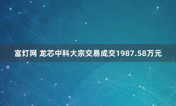 富灯网 龙芯中科大宗交易成交1987.58万元
