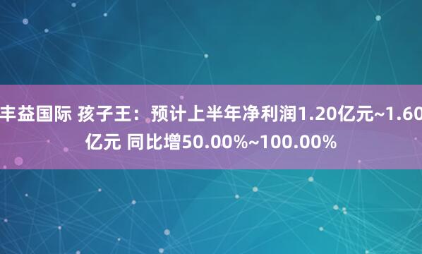 丰益国际 孩子王：预计上半年净利润1.20亿元~1.60亿元 同比增50.00%~100.00%
