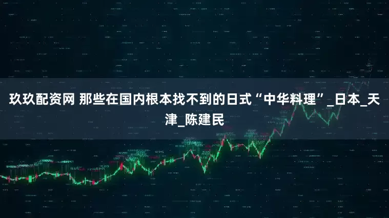 玖玖配资网 那些在国内根本找不到的日式“中华料理”_日本_天津_陈建民