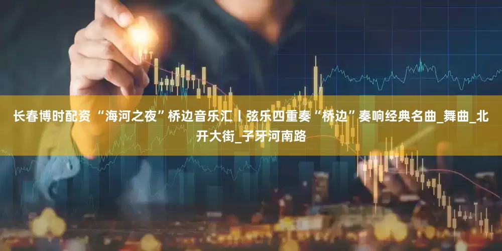 长春博时配资 “海河之夜”桥边音乐汇丨弦乐四重奏“桥边”奏响经典名曲_舞曲_北开大街_子牙河南路