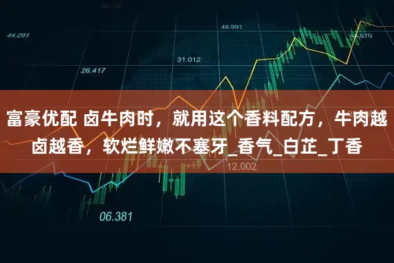 富豪优配 卤牛肉时，就用这个香料配方，牛肉越卤越香，软烂鲜嫩不塞牙_香气_白芷_丁香