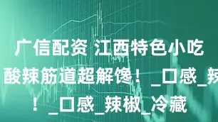 广信配资 江西特色小吃醋鸡爪，酸辣筋道超解馋！_口感_辣椒_冷藏