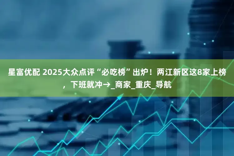 星富优配 2025大众点评“必吃榜”出炉！两江新区这8家上榜，下班就冲→_商家_重庆_导航