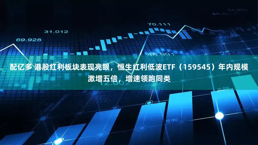 配亿多 港股红利板块表现亮眼，恒生红利低波ETF（159545）年内规模激增五倍，增速领跑同类