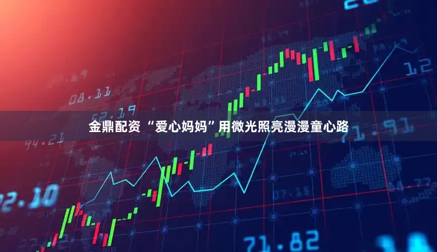 金鼎配资 “爱心妈妈”用微光照亮漫漫童心路