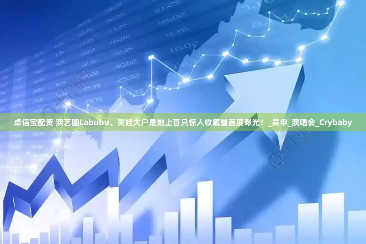 卓信宝配资 演艺圈Labubu、哭娃大户是她上百只惊人收藏量首度曝光！_吴申_演唱会_Crybaby