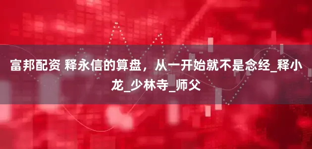 富邦配资 释永信的算盘，从一开始就不是念经_释小龙_少林寺_师父