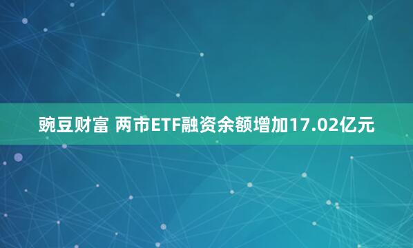 豌豆财富 两市ETF融资余额增加17.02亿元