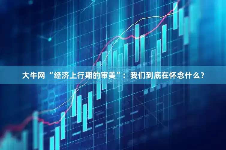 大牛网 “经济上行期的审美”：我们到底在怀念什么？