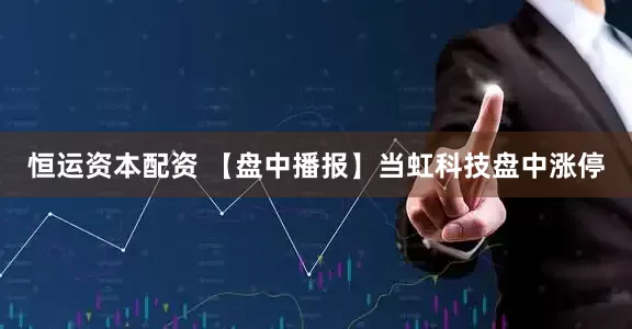 恒运资本配资 【盘中播报】当虹科技盘中涨停