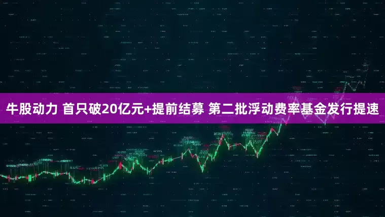 牛股动力 首只破20亿元+提前结募 第二批浮动费率基金发行提速