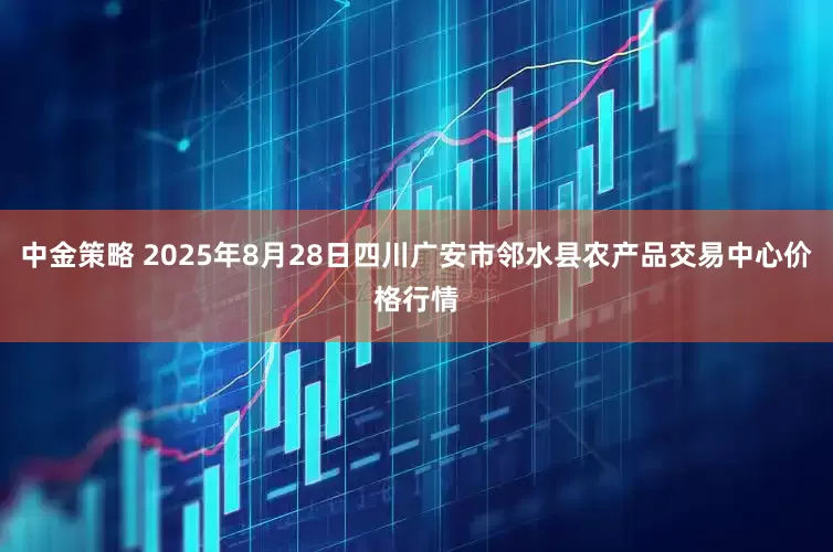 中金策略 2025年8月28日四川广安市邻水县农产品交易中心价格行情