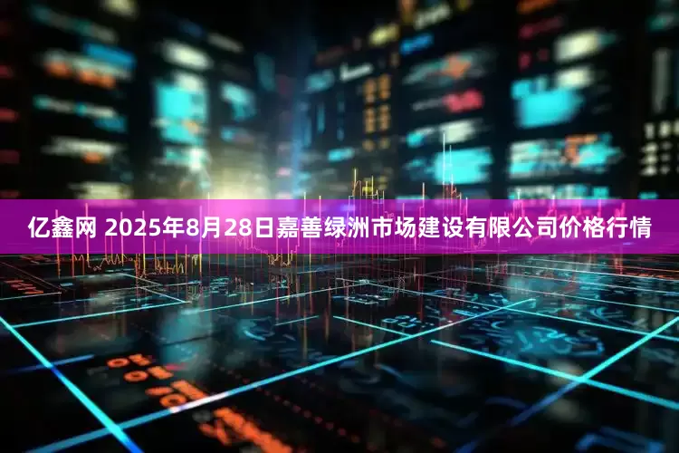 亿鑫网 2025年8月28日嘉善绿洲市场建设有限公司价格行情