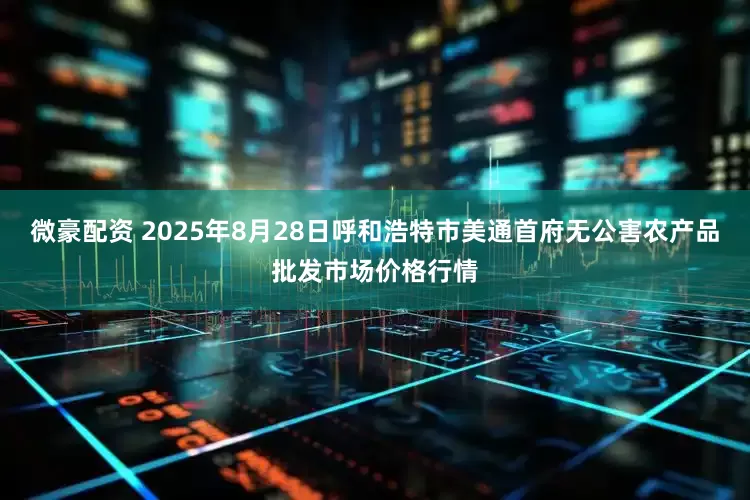 微豪配资 2025年8月28日呼和浩特市美通首府无公害农产品批发市场价格行情