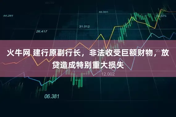 火牛网 建行原副行长，非法收受巨额财物，放贷造成特别重大损失
