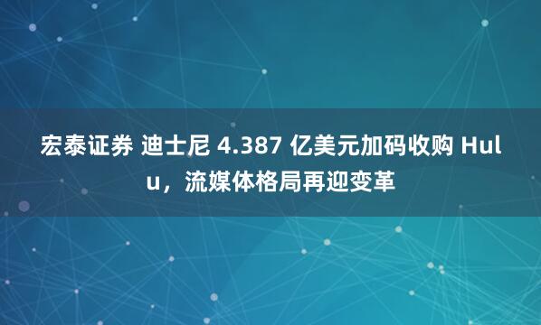 宏泰证券 迪士尼 4.387 亿美元加码收购 Hulu，流媒体格局再迎变革