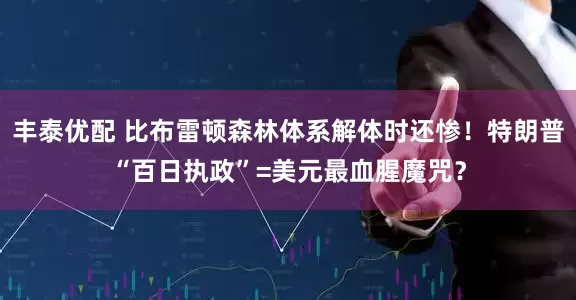 丰泰优配 比布雷顿森林体系解体时还惨！特朗普“百日执政”=美元最血腥魔咒？