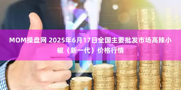 MOM操盘网 2025年6月17日全国主要批发市场高辣小椒（新一代）价格行情