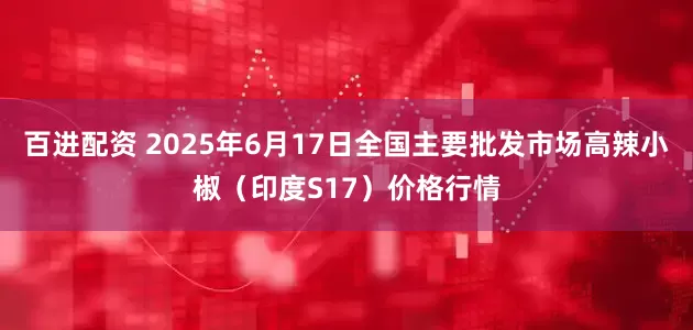 百进配资 2025年6月17日全国主要批发市场高辣小椒（印度S17）价格行情