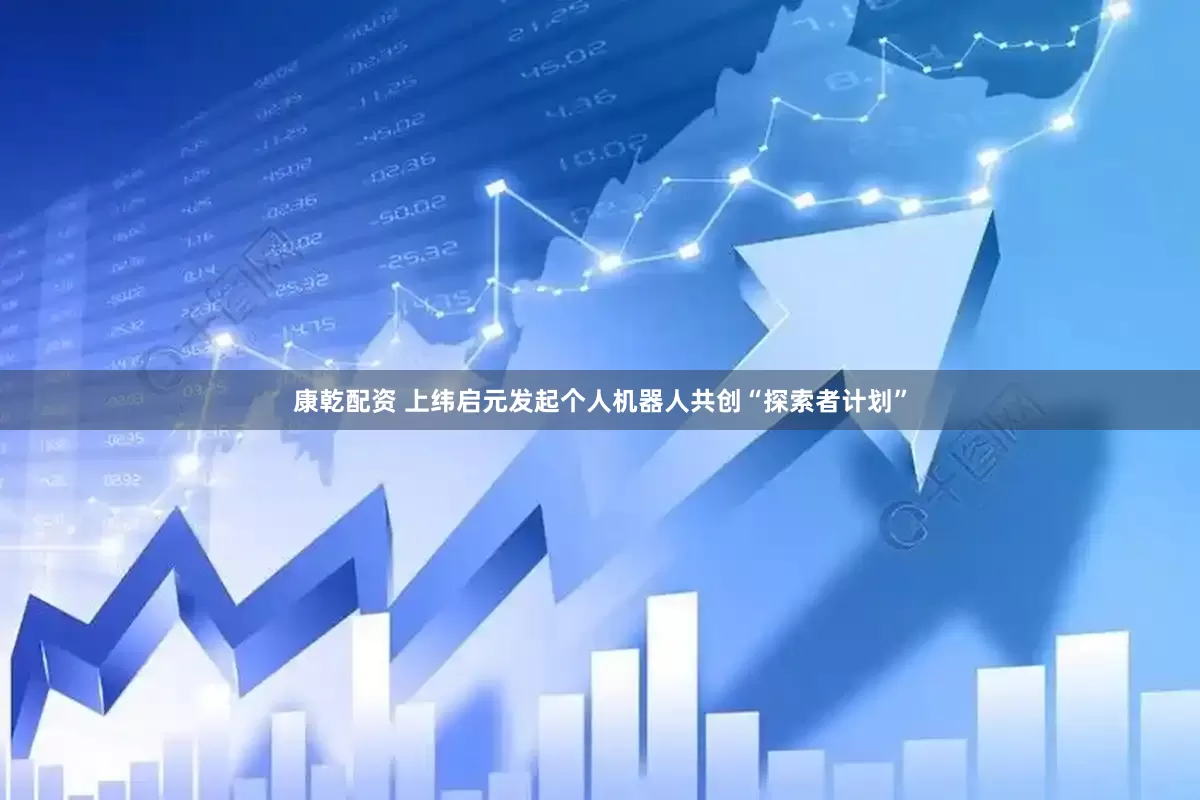 康乾配资 上纬启元发起个人机器人共创“探索者计划”