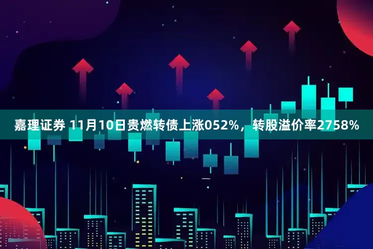 嘉理证券 11月10日贵燃转债上涨052%，转股溢价率2758%