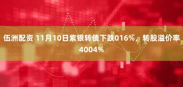 伍洲配资 11月10日紫银转债下跌016%，转股溢价率4004%