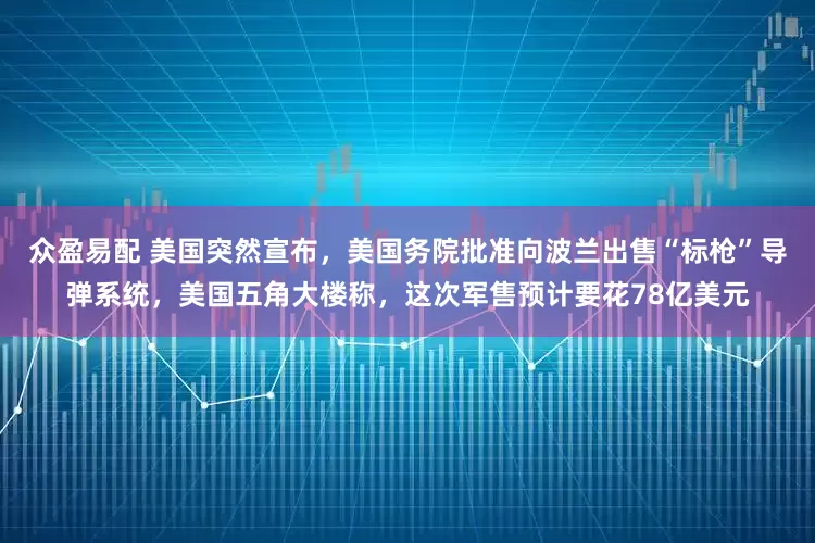 众盈易配 美国突然宣布，美国务院批准向波兰出售“标枪”导弹系统，美国五角大楼称，这次军售预计要花78亿美元