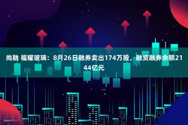 尚融 福耀玻璃:8月26日融券卖出174万股,融资融券余额2144亿元