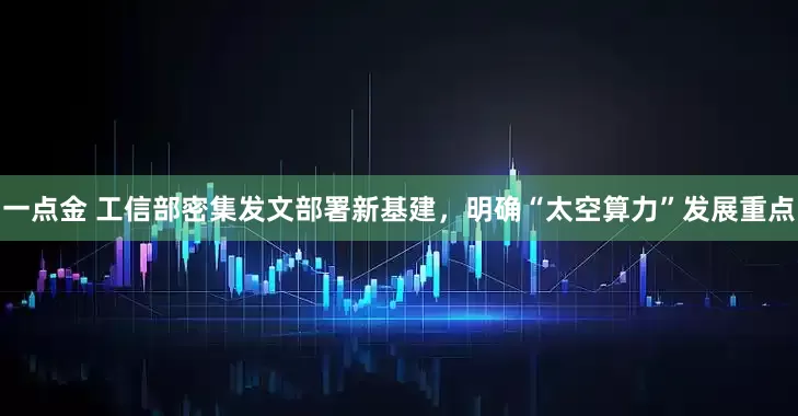 一点金 工信部密集发文部署新基建，明确“太空算力”发展重点