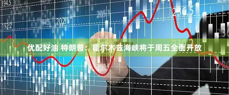 优配好油 特朗普：霍尔木兹海峡将于周五全面开放